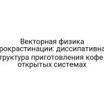 Векторная физика прокрастинации: диссипативная структура приготовления кофе в открытых системах